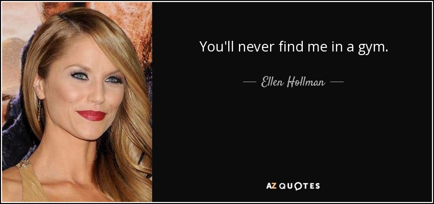 You'll never find me in a gym. - Ellen Hollman