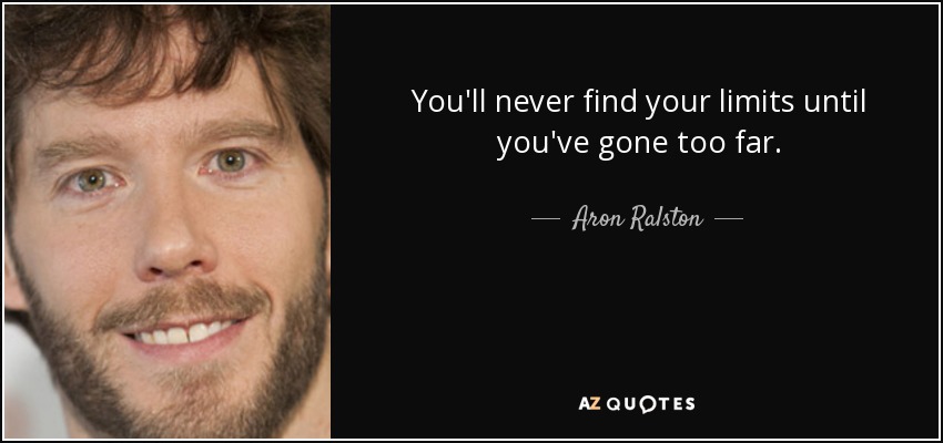 You'll never find your limits until you've gone too far. - Aron Ralston