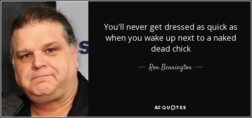 You'll never get dressed as quick as when you wake up next to a naked dead chick - Ron Bennington
