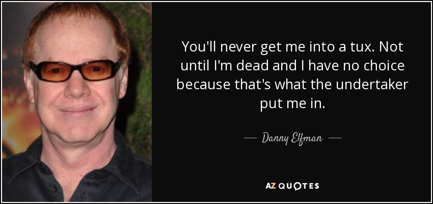 You'll never get me into a tux. Not until I'm dead and I have no choice because that's what the undertaker put me in. - Danny Elfman