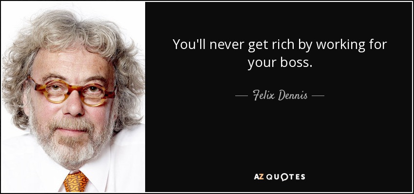 You'll never get rich by working for your boss. - Felix Dennis