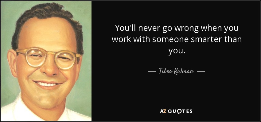 You'll never go wrong when you work with someone smarter than you. - Tibor Kalman