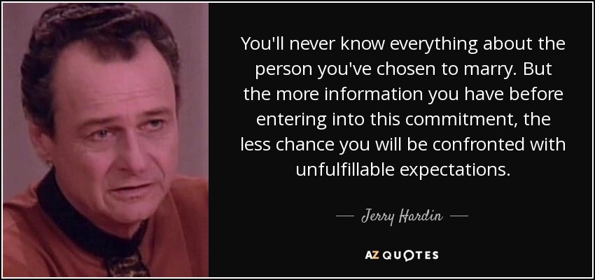 You'll never know everything about the person you've chosen to marry. But the more information you have before entering into this commitment, the less chance you will be confronted with unfulfillable expectations. - Jerry Hardin