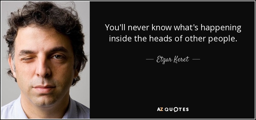 You'll never know what's happening inside the heads of other people. - Etgar Keret