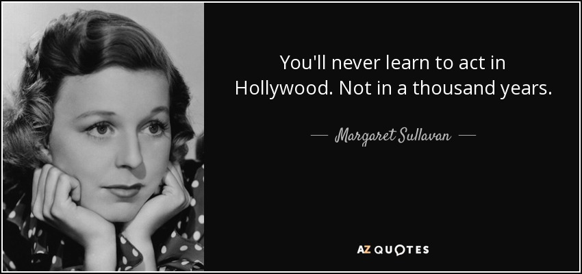 You'll never learn to act in Hollywood. Not in a thousand years. - Margaret Sullavan