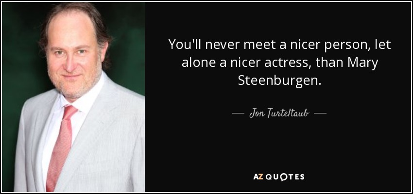 You'll never meet a nicer person, let alone a nicer actress, than Mary Steenburgen. - Jon Turteltaub
