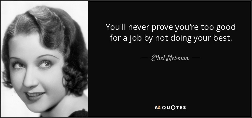 You'll never prove you're too good for a job by not doing your best. - Ethel Merman