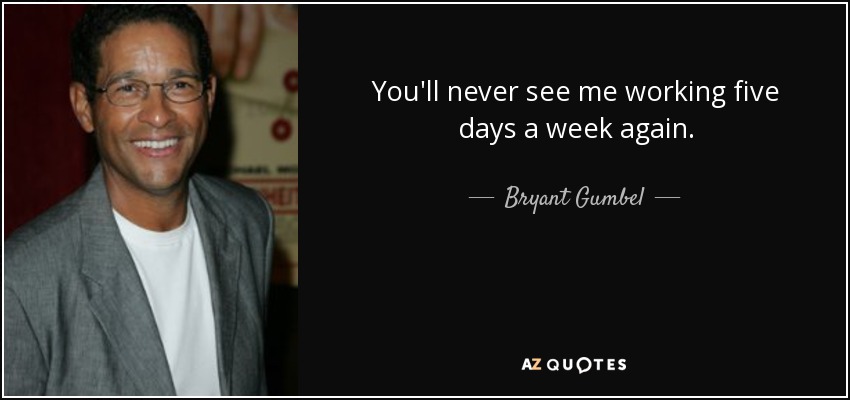 You'll never see me working five days a week again. - Bryant Gumbel