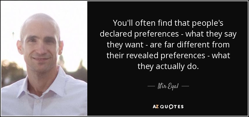 You'll often find that people's declared preferences - what they say they want - are far different from their revealed preferences - what they actually do. - Nir Eyal