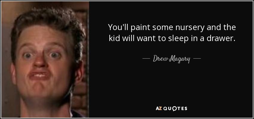 You'll paint some nursery and the kid will want to sleep in a drawer. - Drew Magary