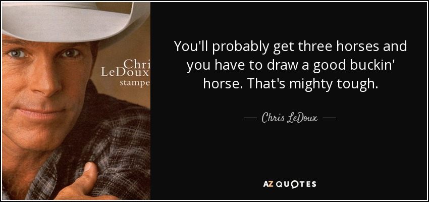 You'll probably get three horses and you have to draw a good buckin' horse. That's mighty tough. - Chris LeDoux