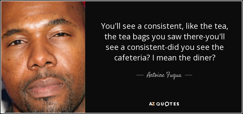 You'll see a consistent, like the tea, the tea bags you saw there-you'll see a consistent-did you see the cafeteria? I mean the diner? - Antoine Fuqua