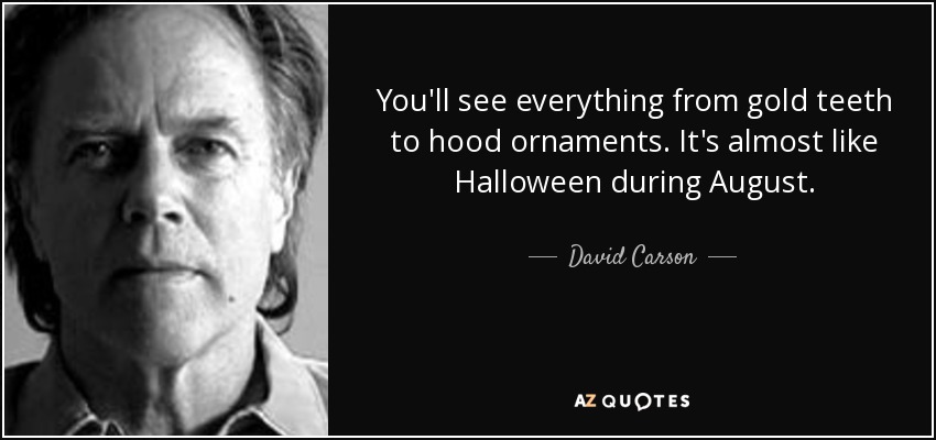 You'll see everything from gold teeth to hood ornaments. It's almost like Halloween during August. - David Carson