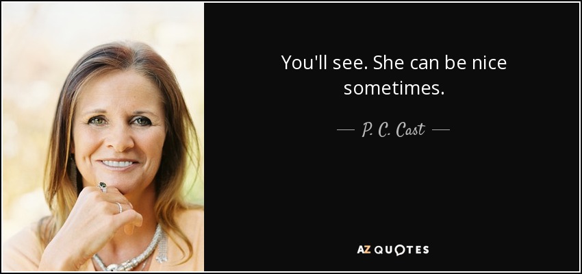 You'll see. She can be nice sometimes. - P. C. Cast