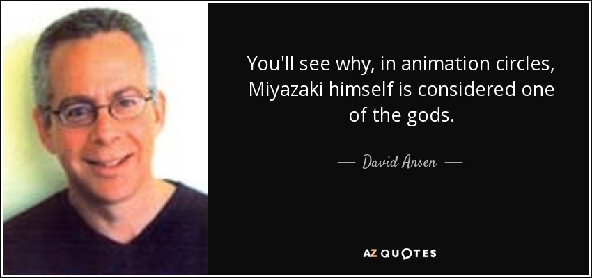 You'll see why, in animation circles, Miyazaki himself is considered one of the gods. - David Ansen