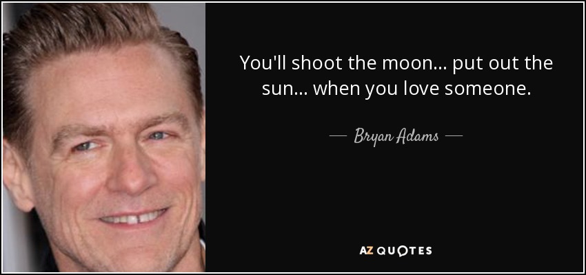 You'll shoot the moon... put out the sun... when you love someone. - Bryan Adams