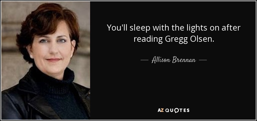 You'll sleep with the lights on after reading Gregg Olsen. - Allison Brennan