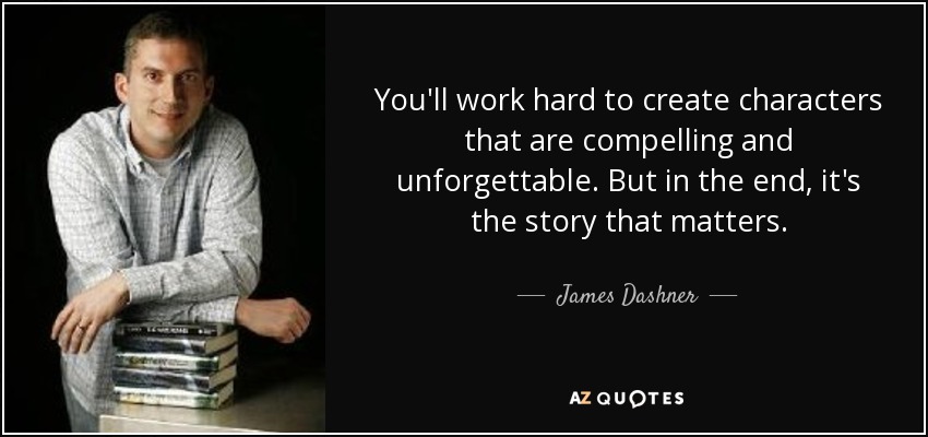 You'll work hard to create characters that are compelling and unforgettable. But in the end, it's the story that matters. - James Dashner
