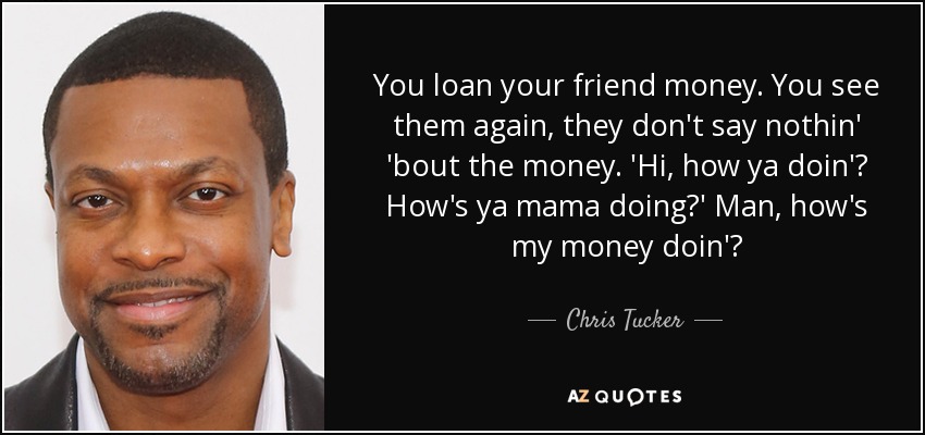 You loan your friend money. You see them again, they don't say nothin' 'bout the money. 'Hi, how ya doin'? How's ya mama doing?' Man, how's my money doin'? - Chris Tucker
