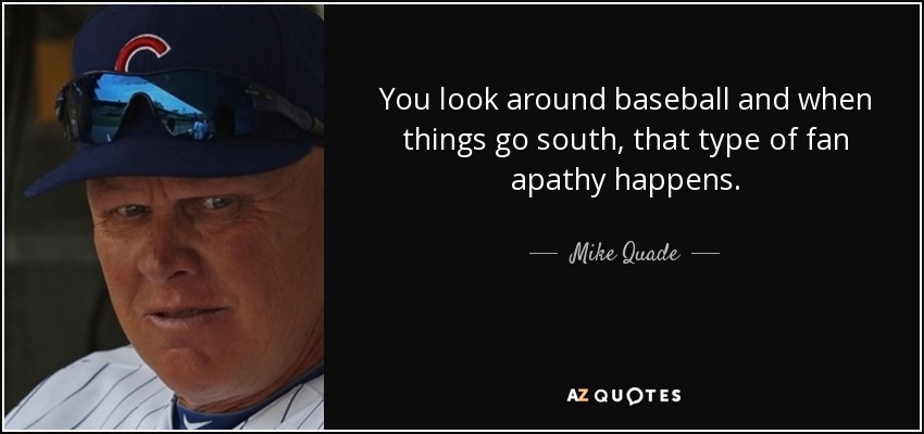 You look around baseball and when things go south, that type of fan apathy happens. - Mike Quade