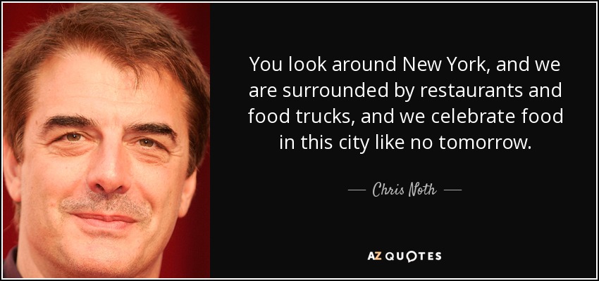 You look around New York, and we are surrounded by restaurants and food trucks, and we celebrate food in this city like no tomorrow. - Chris Noth