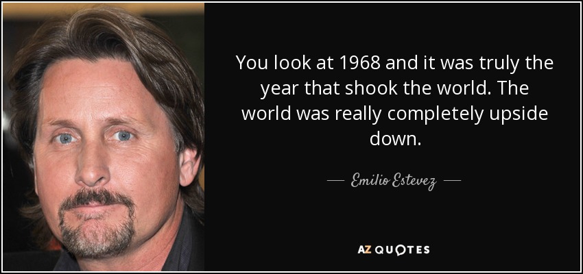 You look at 1968 and it was truly the year that shook the world. The world was really completely upside down. - Emilio Estevez