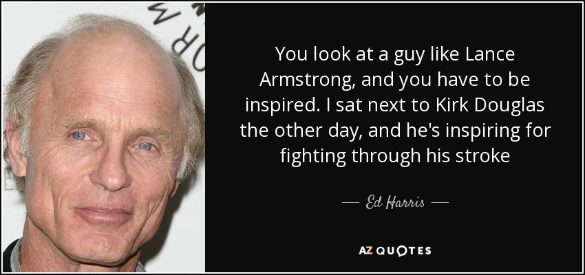 You look at a guy like Lance Armstrong, and you have to be inspired. I sat next to Kirk Douglas the other day, and he's inspiring for fighting through his stroke - Ed Harris