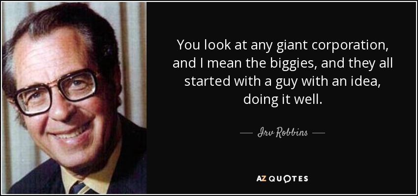 You look at any giant corporation, and I mean the biggies, and they all started with a guy with an idea, doing it well. - Irv Robbins