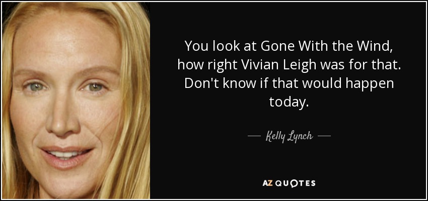 You look at Gone With the Wind, how right Vivian Leigh was for that. Don't know if that would happen today. - Kelly Lynch