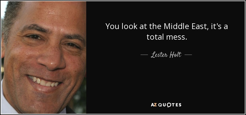 You look at the Middle East, it's a total mess. - Lester Holt