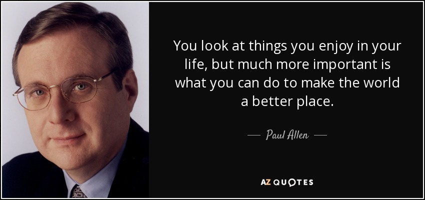 You look at things you enjoy in your life, but much more important is what you can do to make the world a better place. - Paul Allen