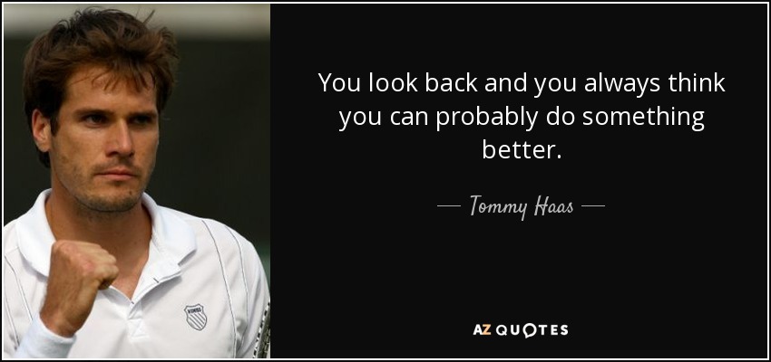 You look back and you always think you can probably do something better. - Tommy Haas