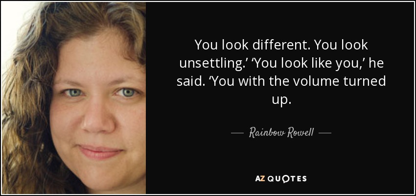 You look different. You look unsettling.’ ‘You look like you,’ he said. ‘You with the volume turned up. - Rainbow Rowell
