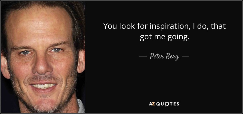 You look for inspiration, I do, that got me going. - Peter Berg