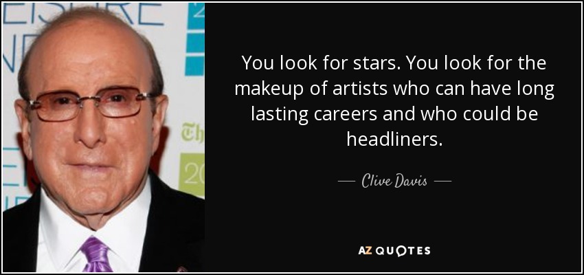 You look for stars. You look for the makeup of artists who can have long lasting careers and who could be headliners. - Clive Davis