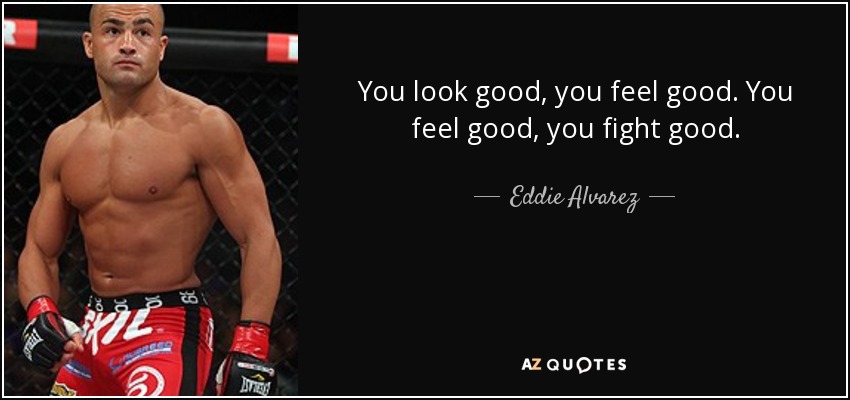 You look good, you feel good. You feel good, you fight good. - Eddie Alvarez