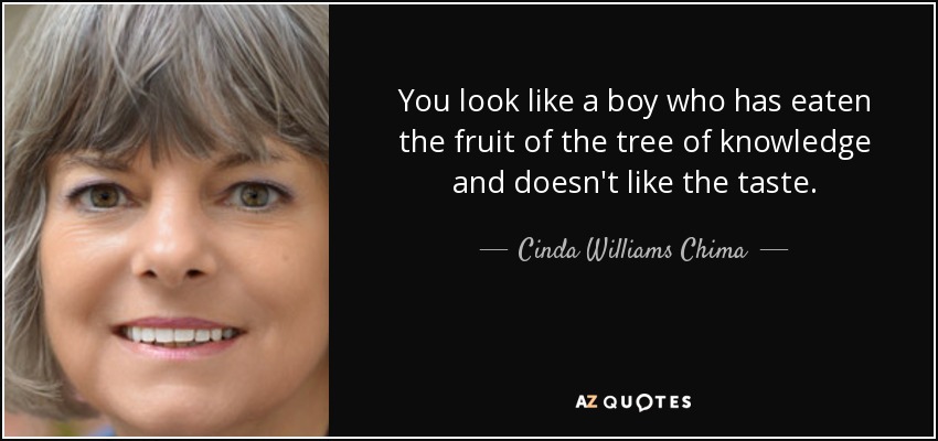 You look like a boy who has eaten the fruit of the tree of knowledge and doesn't like the taste. - Cinda Williams Chima