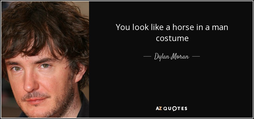 You look like a horse in a man costume - Dylan Moran