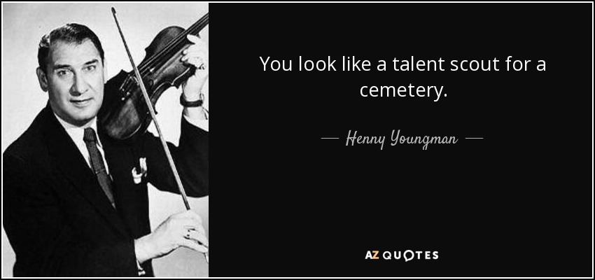 You look like a talent scout for a cemetery. - Henny Youngman