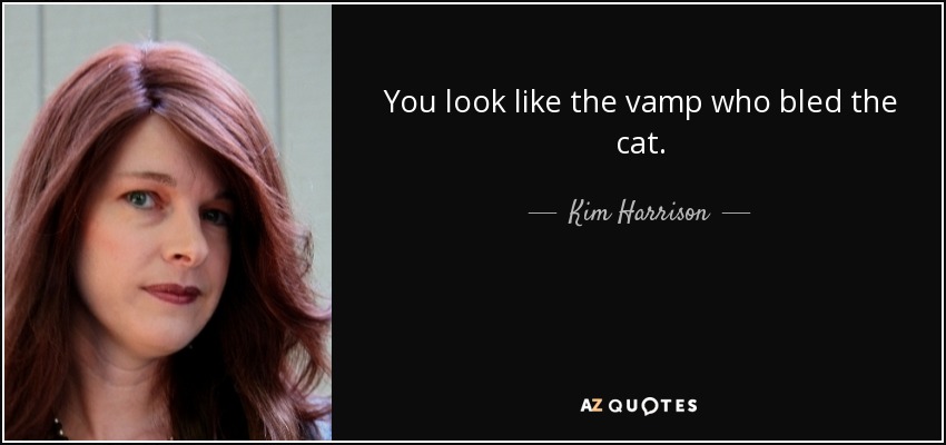 You look like the vamp who bled the cat. - Kim Harrison