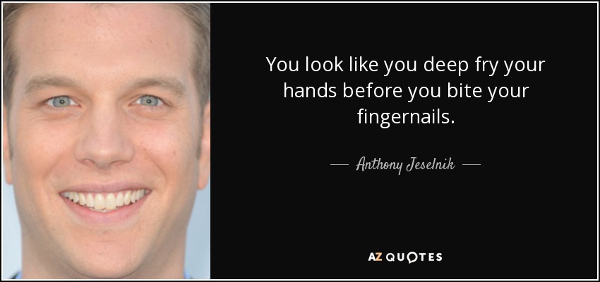 You look like you deep fry your hands before you bite your fingernails. - Anthony Jeselnik