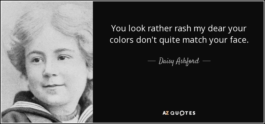You look rather rash my dear your colors don't quite match your face. - Daisy Ashford