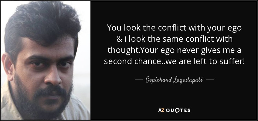 You look the conflict with your ego & i look the same conflict with thought.Your ego never gives me a second chance..we are left to suffer! - Gopichand Lagadapati