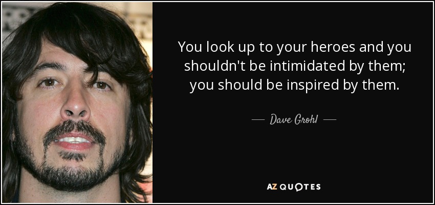 You look up to your heroes and you shouldn't be intimidated by them; you should be inspired by them. - Dave Grohl