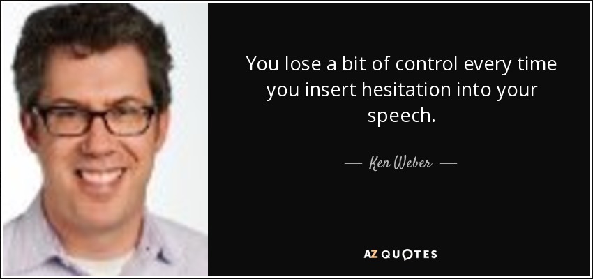 You lose a bit of control every time you insert hesitation into your speech. - Ken Weber