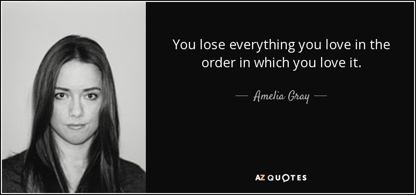 You lose everything you love in the order in which you love it. - Amelia Gray