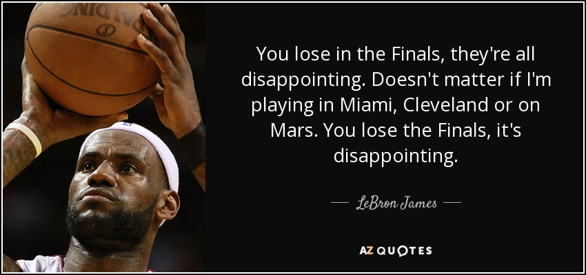 You lose in the Finals, they're all disappointing. Doesn't matter if I'm playing in Miami, Cleveland or on Mars. You lose the Finals, it's disappointing. - LeBron James