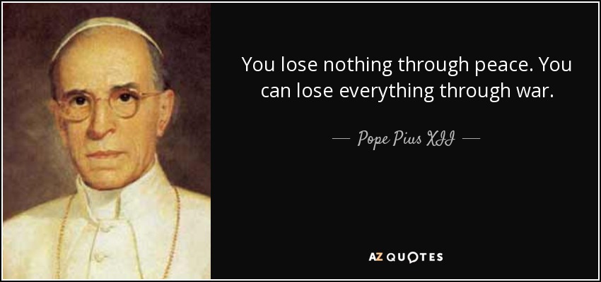You lose nothing through peace. You can lose everything through war. - Pope Pius XII