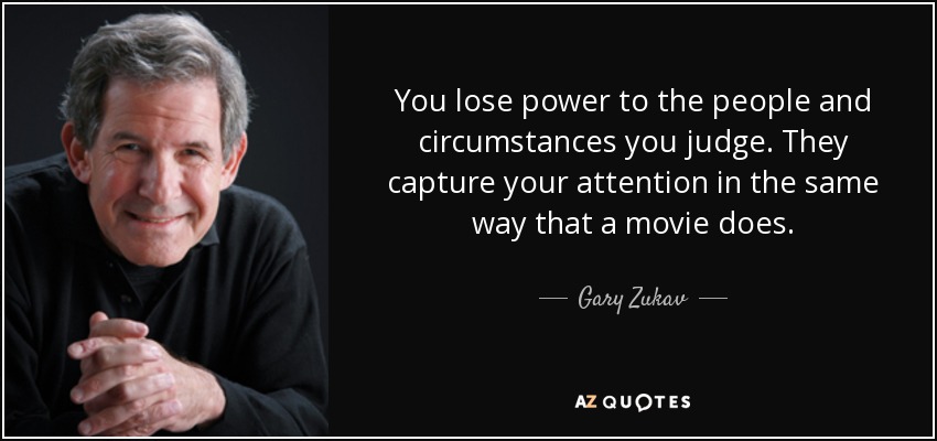 You lose power to the people and circumstances you judge. They capture your attention in the same way that a movie does. - Gary Zukav