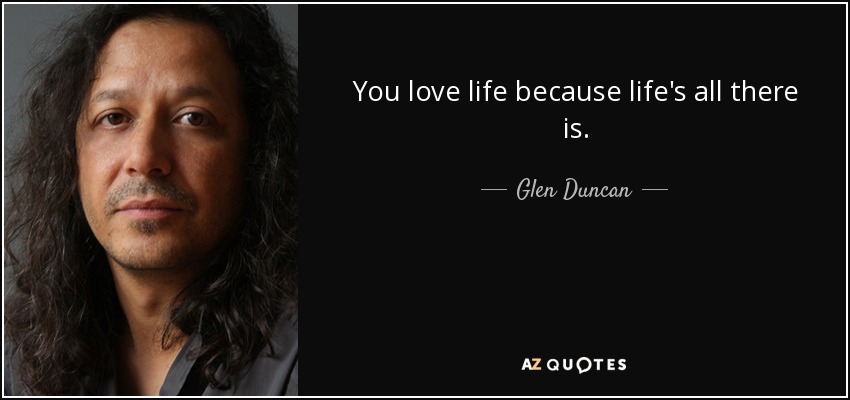 You love life because life's all there is. - Glen Duncan